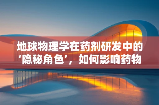 地球物理学在药剂研发中的‘隐秘角色’，如何影响药物传输与作用？