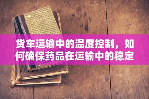 货车运输中的温度控制，如何确保药品在运输中的稳定性？
