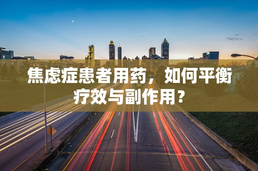 焦虑症患者用药，如何平衡疗效与副作用？