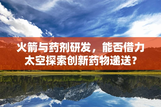 火箭与药剂研发，能否借力太空探索创新药物递送？