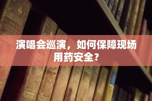 演唱会巡演，如何保障现场用药安全？