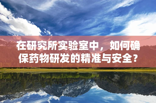 在研究所实验室中，如何确保药物研发的精准与安全？