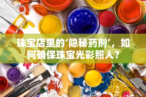 珠宝店里的‘隐秘药剂’，如何确保珠宝光彩照人？