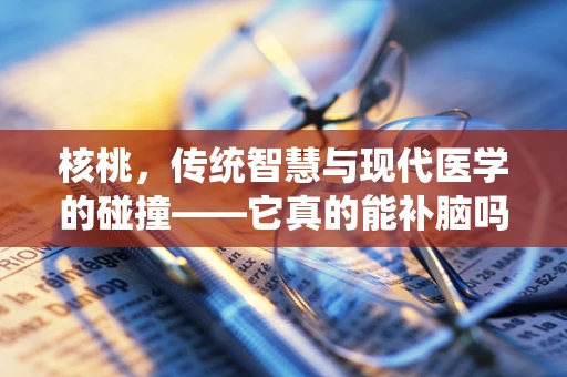 核桃，传统智慧与现代医学的碰撞——它真的能补脑吗？