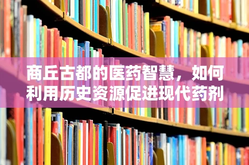 商丘古都的医药智慧，如何利用历史资源促进现代药剂研发？