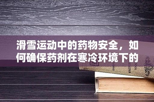 滑雪运动中的药物安全，如何确保药剂在寒冷环境下的稳定性？