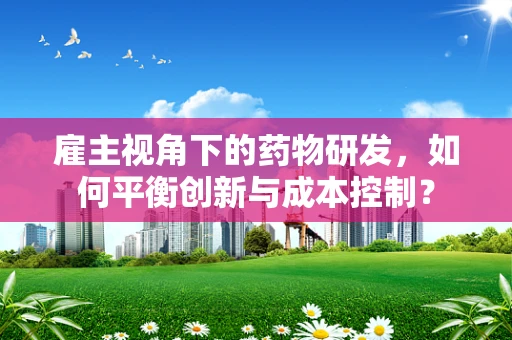 雇主视角下的药物研发，如何平衡创新与成本控制？