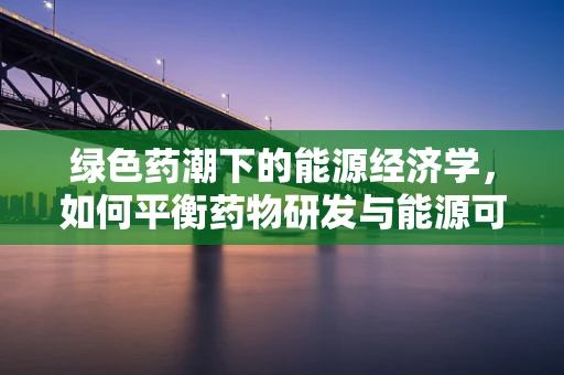 绿色药潮下的能源经济学，如何平衡药物研发与能源可持续性？