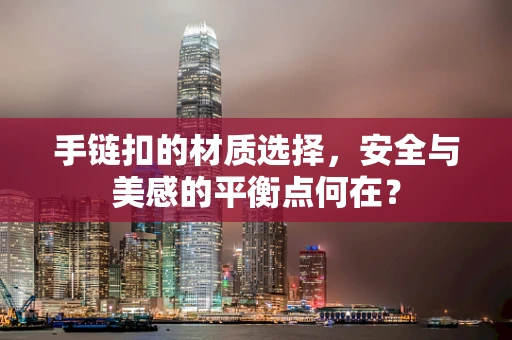 手链扣的材质选择，安全与美感的平衡点何在？