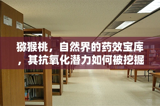 猕猴桃，自然界的药效宝库，其抗氧化潜力如何被挖掘？