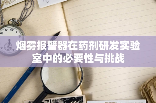 烟雾报警器在药剂研发实验室中的必要性与挑战