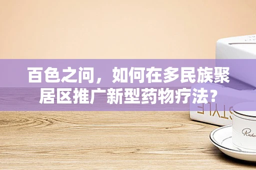 百色之问，如何在多民族聚居区推广新型药物疗法？