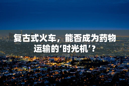 复古式火车，能否成为药物运输的‘时光机’？