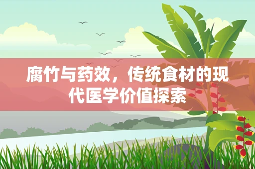 腐竹与药效，传统食材的现代医学价值探索