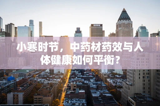 小寒时节，中药材药效与人体健康如何平衡？