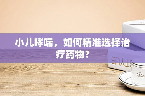 小儿哮喘，如何精准选择治疗药物？