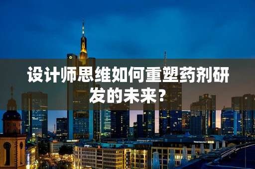 设计师思维如何重塑药剂研发的未来？