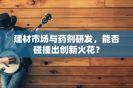 建材市场与药剂研发，能否碰撞出创新火花？