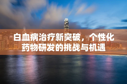 白血病治疗新突破，个性化药物研发的挑战与机遇