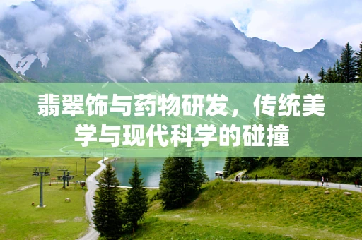 翡翠饰与药物研发，传统美学与现代科学的碰撞