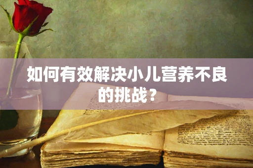 如何有效解决小儿营养不良的挑战？