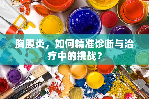 胸膜炎，如何精准诊断与治疗中的挑战？
