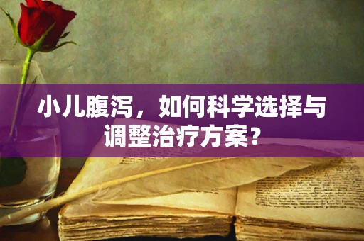 小儿腹泻，如何科学选择与调整治疗方案？
