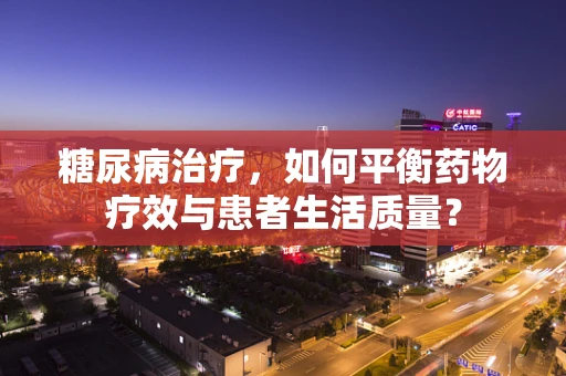 糖尿病治疗，如何平衡药物疗效与患者生活质量？