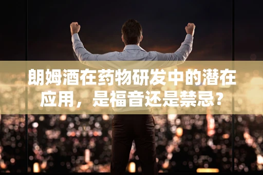朗姆酒在药物研发中的潜在应用，是福音还是禁忌？