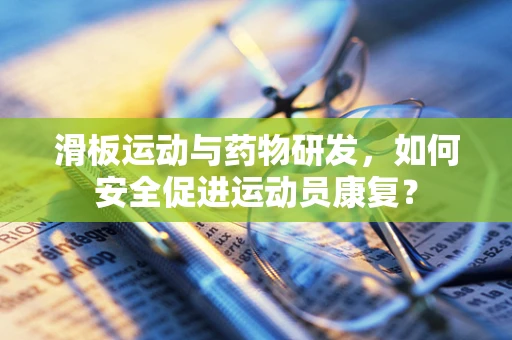 滑板运动与药物研发，如何安全促进运动员康复？
