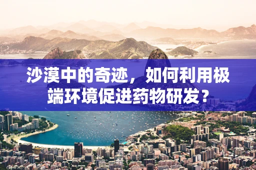 沙漠中的奇迹，如何利用极端环境促进药物研发？