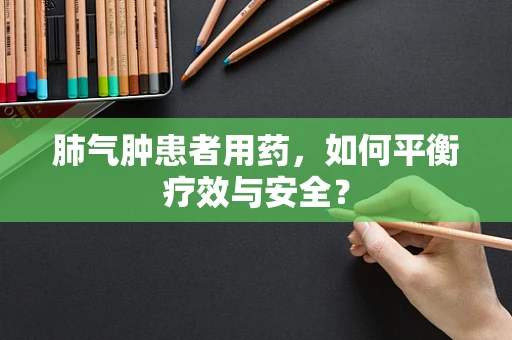 肺气肿患者用药，如何平衡疗效与安全？