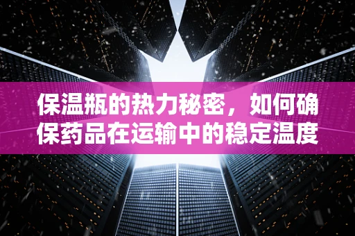保温瓶的热力秘密，如何确保药品在运输中的稳定温度？