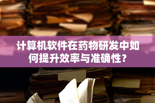计算机软件在药物研发中如何提升效率与准确性？