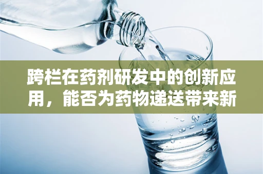 跨栏在药剂研发中的创新应用，能否为药物递送带来新飞跃？