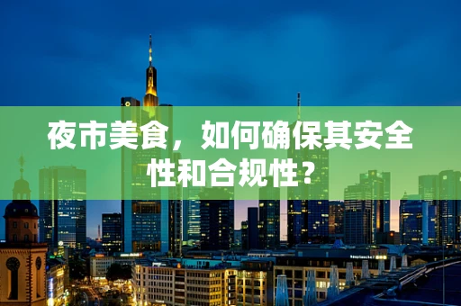 夜市美食，如何确保其安全性和合规性？