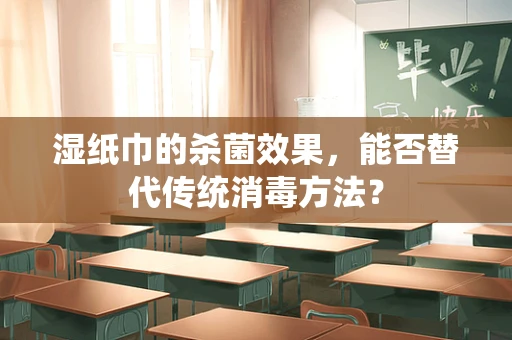 湿纸巾的杀菌效果，能否替代传统消毒方法？