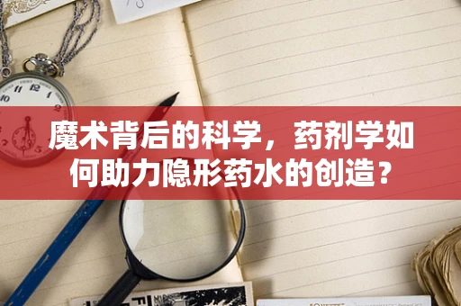 魔术背后的科学，药剂学如何助力隐形药水的创造？