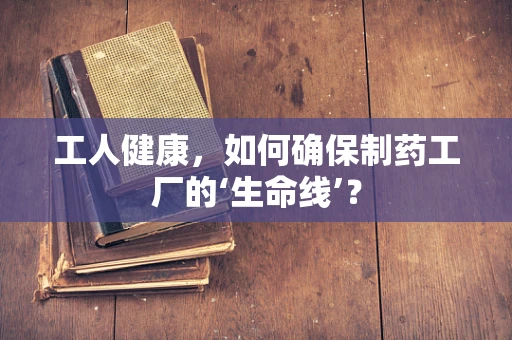 工人健康，如何确保制药工厂的‘生命线’？