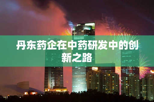 丹东药企在中药研发中的创新之路
