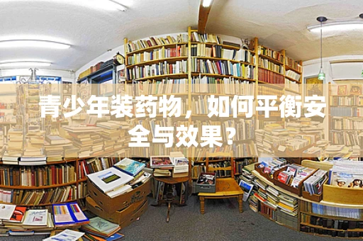 青少年装药物，如何平衡安全与效果？
