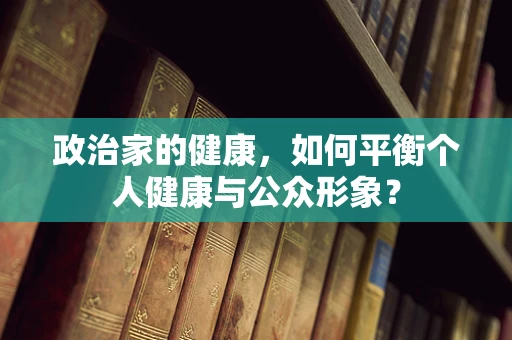 政治家的健康，如何平衡个人健康与公众形象？