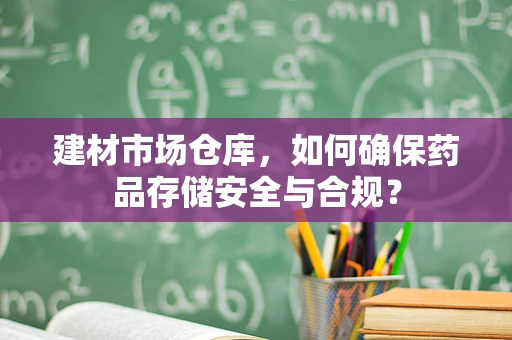 建材市场仓库，如何确保药品存储安全与合规？
