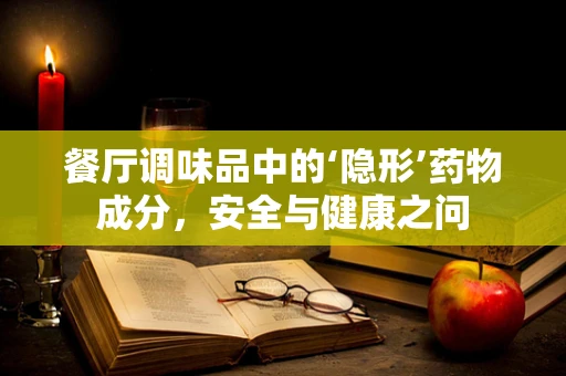 餐厅调味品中的‘隐形’药物成分，安全与健康之问
