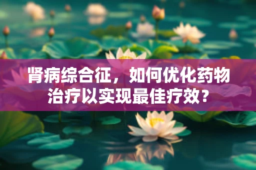 肾病综合征，如何优化药物治疗以实现最佳疗效？