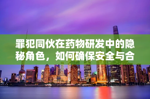 罪犯同伙在药物研发中的隐秘角色，如何确保安全与合规？
