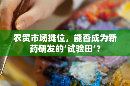 农贸市场摊位，能否成为新药研发的‘试验田’？