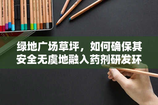 绿地广场草坪，如何确保其安全无虞地融入药剂研发环境？