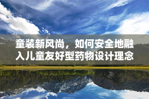 童装新风尚，如何安全地融入儿童友好型药物设计理念？