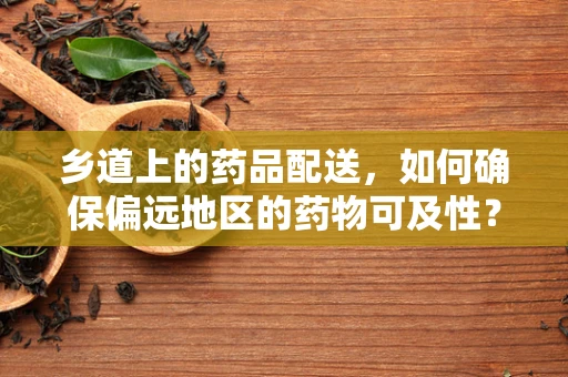 乡道上的药品配送，如何确保偏远地区的药物可及性？